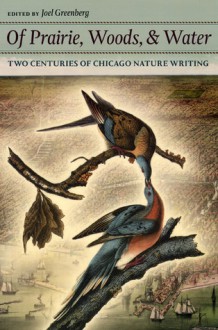 Of Prairie, Woods, and Water: Two Centuries of Chicago Nature Writing - Joel Greenberg