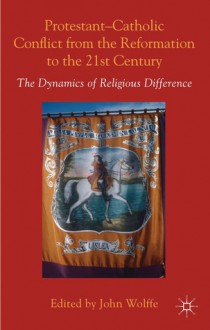 Protestant-Catholic Conflict from the Reformation to the 21st Century: The Dynamics of Religious Difference - John Wolffe