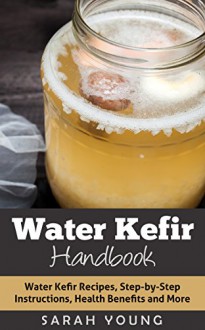 Water Kefir Handbook: Water Kefir Recipes, Step-by-Step Instructions, Health Benefits and More (Water Kefir Recipes, Water Kefir for Beginners, Fermented Drinks, Fermented Foods Book 1) - Sarah Young