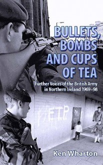 Bullets, Bombs and Cups of Tea: Further Voices from the British Army in Northern Ireland 1969-98 Including Voices of Their Loved Ones - Ken Wharton