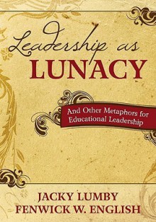 Leadership as Lunacy: And Other Metaphors for Educational Leadership - Jacky Lumby, Fenwick W. English