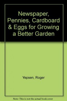 Newspaper, Pennies, Cardboard & Eggs for Growing a Better Garden - Roger B. Yepsen