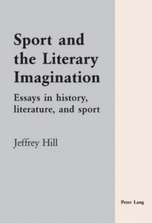 Sport and the Literary Imagination: Essays in History, Literature, and Sport - Jeffrey Hill