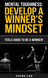 Mental Toughness: Develop a Winner's Mindset: Feels Good to Be a Winner! (Focus, Grit, Motivation, Confidence, Self-Discipline, Will Power) - Jones Lee