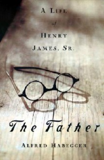 The Father: Life Henry James S - Alfred Habegger