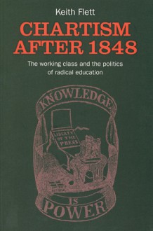 Chartism After 1848: The Working Class and the Politics of Radical Education - Keith Flett