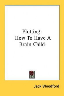 Plotting: How to Have a Brain Child - Jack Woodford