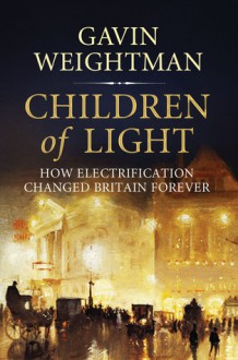 Children of Light: How Electricity Changed Britain Forever - Gavin Weightman