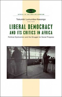 Liberal Democracy and Its Critics in Africa: Political Dysfunction and the Struggle for Progress - Tukumbi Lumumba-Kasongo