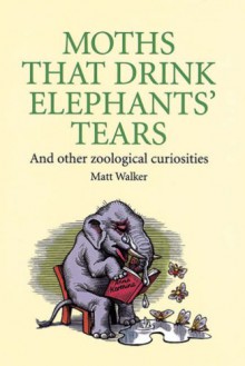 Moths That Drink Elephants' Tears: And Other Zoological Curiosities - Matt Walker