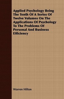 Applied Psychology Being the Tenth of a Series of Twelve Volumes on the Applications of Psychology to the Problems of Personal and Business Efficiency - Warren Hilton