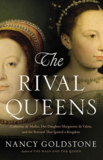 The Rival Queens: Catherine de' Medici, Her Daughter Marguerite de Valois, and the Betrayal that Ignited a Kingdom - Nancy Goldstone