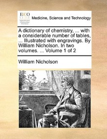 A Dictionary of Chemistry, ... with a Considerable Number of Tables, ... Illustrated with Engravings. by William Nicholson. in Two Volumes. ... Volu - William Nicholson