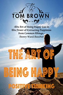 Fast Facts or The Art of Being Happy (Positive Thinking Book): Self Esteem, How to Be Happy, Goal Setting, Motivate Yourself, Be Productive - Tom Brown