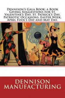 Dennison's Gala Book; A Book Giving Suggestions for St. Valentine's Day, St. Patrick's Day, Patriotic Occasions. Easter Week. April Fool's Day and May Day. - Dennison Manufacturing, Maggie Mack