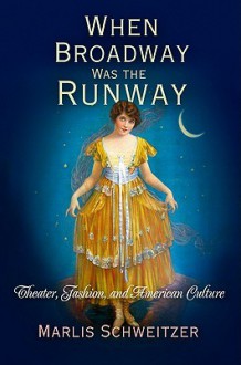 When Broadway Was the Runway: Theater, Fashion, and American Culture - Marlis Schweitzer