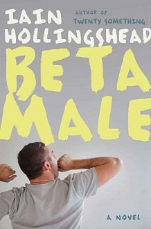 Beta Male: Four Friends, Three Assumed Identities, Two Weddings and One Very Dangerous Bet - Iain Hollingshead