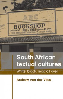 South African Textual Cultures: White, Black, Read All Over - Andrew Van der Vlies