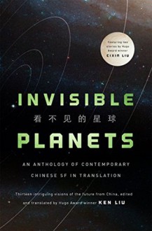 Invisible Planets: Contemporary Chinese Science Fiction in Translation - Ken Liu