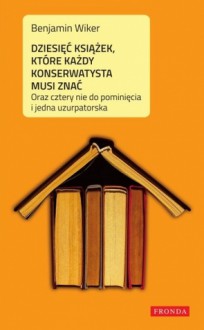 Dziesięć książek, które każdy konserwatysta musi znać. Oraz cztery nie do pominięcia i jedna uzurpatorska - Benjamin Wiker