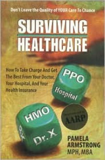 Surviving Healthcare: How to Take Charge and Get the Best from Your Doctor, Your Hospital, and Your Health Insurance - Pamela Armstrong