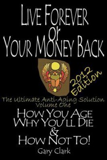 Live Forever or Your Money Back: How We Age, How We Die, & How Not To! the Ultimate Anti Aging Solution - Gary Clark