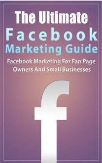 Facebook Marketing: The Ultimate Facebook Marketing Guide- Facebook Marketing For Fan Page Owners And Small Businesses - Mike Pakulski, Facebook Marketing