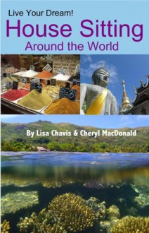 Live Your Dream! House Sitting Around the World - Lisa Chavis, Cheryl MacDonald