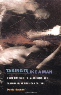 Taking It Like a Man: White Masculinity, Masochism, and Contemporary American Culture - David Savran