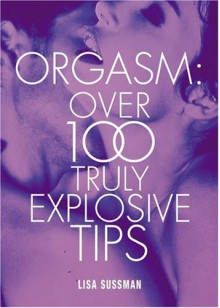 Orgasm: Over 100 Truly Explosive Tips - Lisa Sussman