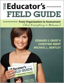 The Educator's Field Guide: From Organization To Assessment (And Everything In Between) - Edward S. Ebert II, Christine K. Ebert, Michael L. Bentley