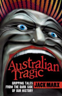 Australian Tragic: Gripping tales from the dark side of our history - Jack Marx