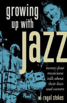 Growing Up with Jazz: Twenty-Four Musicians Talk about Their Lives and Careers - W. Royal Stokes