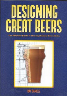 Designing Great Beers: The Ultimate Guide to Brewing Classic Beer Styles - Ray Daniels