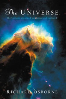 The Universe: The Universe Explained, Condensed and Exploded - Richard Osborne