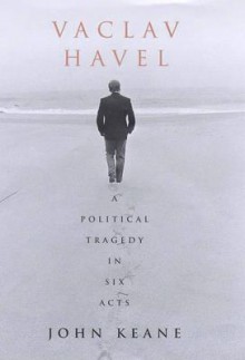 Vaclav Havel: A Political Tragedy in Six Acts - John Keane