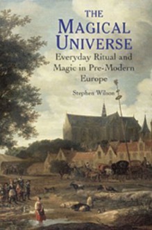 The Magical Universe: Everyday Ritual and Magic in Pre-Modern Europe - Stephen Wilson