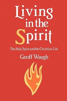 Living in the Spirit: The Holy Spirit and the Christian Life - Geoff Waugh