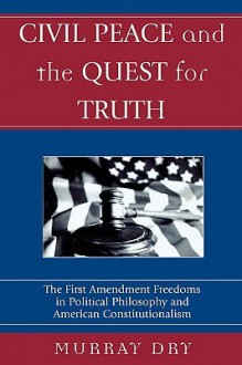 Civil Peace and the Quest for Truth: The First Amendment Freedoms in Political Philosophy and American Constitutionalism - Murray Dry