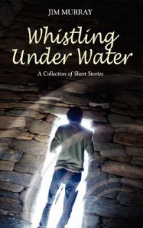 Whistling Under Water, a Collection of Short Stories - Jim Murray