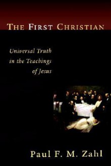 The First Christian: Universal Truth in the Teachings of Jesus - Paul F.M. Zahl