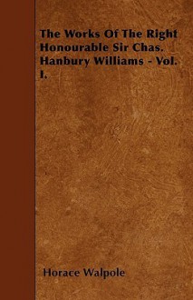 The Works of the Right Honourable Sir Chas. Hanbury Williams - Vol. I - Horace Walpole