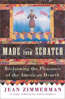 Made from Scratch: Reclaiming the Pleasures of the American Hearth - Jean Zimmerman