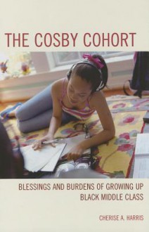 The Cosby Cohort: Race, Class, and Identity Among Second Generation Middle Class Blacks - Cherise A. Harris