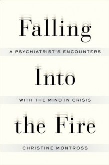 Falling Into the Fire: A Psychiatrist's Encounters with the Mind in Crisis - Christine Montross