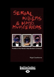 Serial Killers And Mass Murderers: Profiles Of The World's Most Barbaric Criminals - Nigel Cawthorne