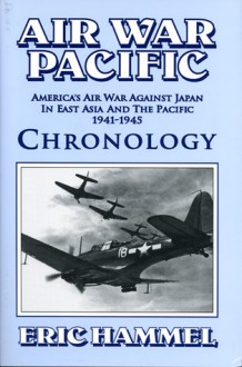 Air War Pacific Chronology: America's Air War Against Japan in East Asia and the Pacific, 1941-1945 - Eric Hammel