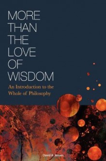 More Than the Love of Wisdom: An Introduction to the Whole of Philosophy - David Jensen