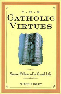 The Catholic Virtues: Seven Pillars of a Good Life - Mitch Finley