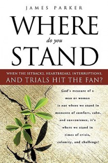 Where Do You Stand When the Setbacks, Heartbreaks, Interruptions, and Trials Hit the Fan? - James Parker